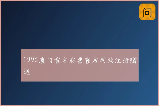 1995澳门官方彩票官方网站注册赠送