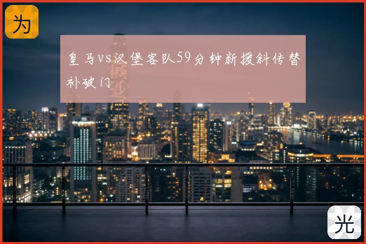 皇马vs汉堡客队59分钟新援斜传替补破门